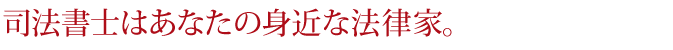司法書士はあなたの身近な法律家。