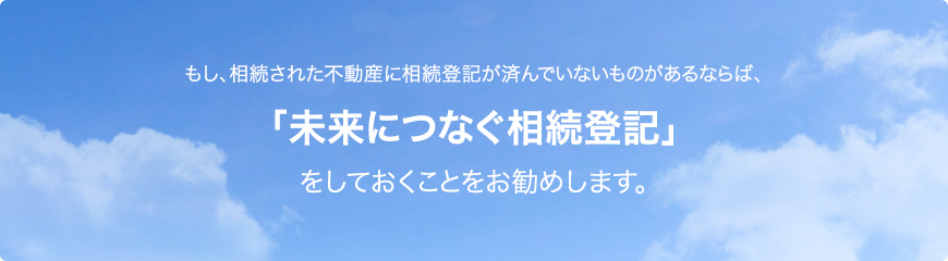 もし、相続された不動産に相続登記が済んでいないものがあるならば、未来につなぐ相続登記をしておくことをお勧めします。